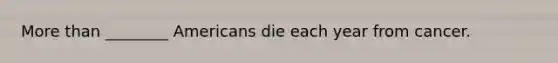 More than ________ Americans die each year from cancer.