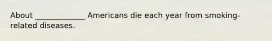 About _____________ Americans die each year from smoking-related diseases.