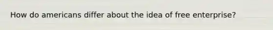 How do americans differ about the idea of free enterprise?