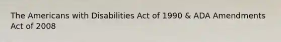 The Americans with Disabilities Act of 1990 & ADA Amendments Act of 2008