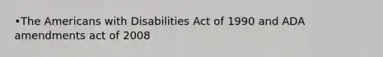 •The Americans with Disabilities Act of 1990 and ADA amendments act of 2008