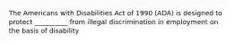 The Americans with Disabilities Act of 1990 (ADA) is designed to protect __________ from illegal discrimination in employment on the basis of disability