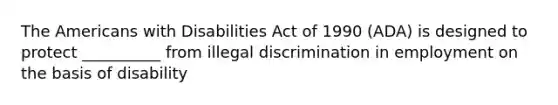 The Americans with Disabilities Act of 1990 (ADA) is designed to protect __________ from illegal discrimination in employment on the basis of disability