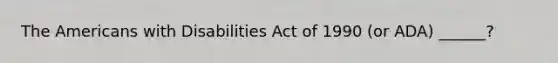 The Americans with Disabilities Act of 1990 (or ADA) ______?