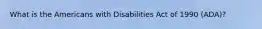 What is the Americans with Disabilities Act of 1990 (ADA)?