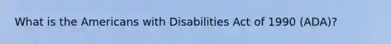 What is the Americans with Disabilities Act of 1990 (ADA)?