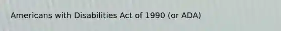 Americans with Disabilities Act of 1990 (or ADA)