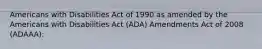 Americans with Disabilities Act of 1990 as amended by the Americans with Disabilities Act (ADA) Amendments Act of 2008 (ADAAA):