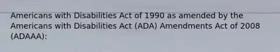 Americans with Disabilities Act of 1990 as amended by the Americans with Disabilities Act (ADA) Amendments Act of 2008 (ADAAA):