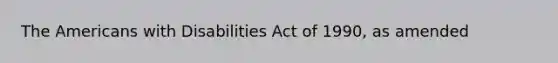 The Americans with Disabilities Act of 1990, as amended