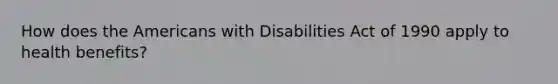 How does the Americans with Disabilities Act of 1990 apply to health benefits?