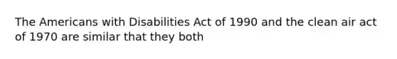 The Americans with Disabilities Act of 1990 and the clean air act of 1970 are similar that they both