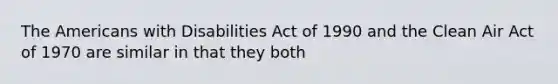 The Americans with Disabilities Act of 1990 and the Clean Air Act of 1970 are similar in that they both