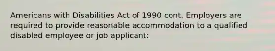 Americans with Disabilities Act of 1990 cont. Employers are required to provide reasonable accommodation to a qualified disabled employee or job applicant: