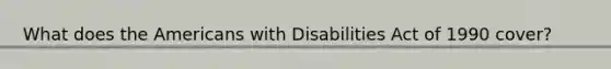 What does the Americans with Disabilities Act of 1990 cover?