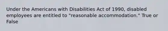 Under the Americans with Disabilities Act of 1990, disabled employees are entitled to "reasonable accommodation." True or False