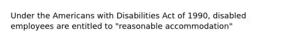 Under the Americans with Disabilities Act of 1990, disabled employees are entitled to "reasonable accommodation"