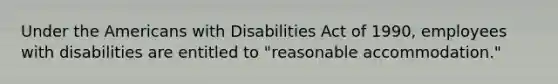 Under the Americans with Disabilities Act of 1990, employees with disabilities are entitled to "reasonable accommodation."