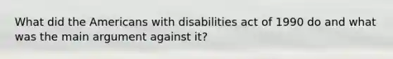 What did the Americans with disabilities act of 1990 do and what was the main argument against it?