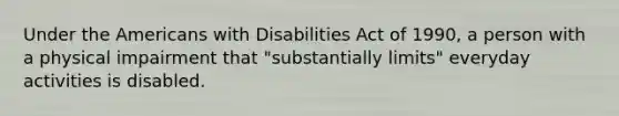 Under the Americans with Disabilities Act of 1990, a person with a physical impairment that "substantially limits" everyday activities is disabled.