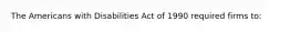 The Americans with Disabilities Act of 1990 required firms to: