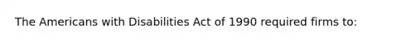 The Americans with Disabilities Act of 1990 required firms to: