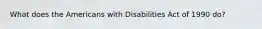 What does the Americans with Disabilities Act of 1990 do?