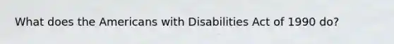 What does the Americans with Disabilities Act of 1990 do?