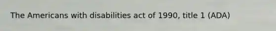 The Americans with disabilities act of 1990, title 1 (ADA)