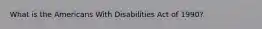 What is the Americans With Disabilities Act of 1990?