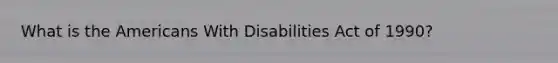 What is the Americans With Disabilities Act of 1990?