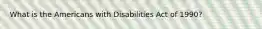 What is the Americans with Disabilities Act of 1990?