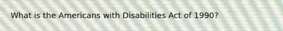 What is the Americans with Disabilities Act of 1990?