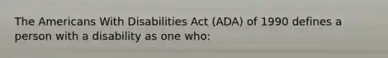 The Americans With Disabilities Act (ADA) of 1990 defines a person with a disability as one who: