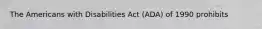 The Americans with Disabilities Act (ADA) of 1990 prohibits