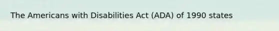 The Americans with Disabilities Act (ADA) of 1990 states