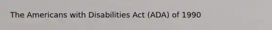 The Americans with Disabilities Act (ADA) of 1990