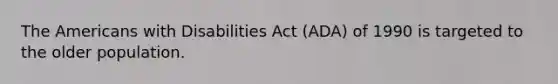 The Americans with Disabilities Act (ADA) of 1990 is targeted to the older population.