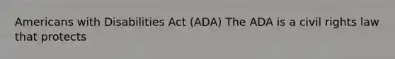 Americans with Disabilities Act (ADA) The ADA is a civil rights law that protects