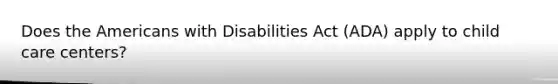 Does the Americans with Disabilities Act (ADA) apply to child care centers?