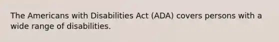 The Americans with Disabilities Act (ADA) covers persons with a wide range of disabilities.