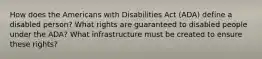 How does the Americans with Disabilities Act (ADA) define a disabled person? What rights are guaranteed to disabled people under the ADA? What infrastructure must be created to ensure these rights?