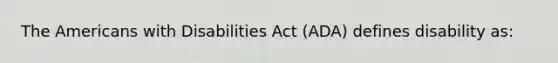 The Americans with Disabilities Act (ADA) defines disability as: