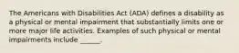 The Americans with Disabilities Act (ADA) defines a disability as a physical or mental impairment that substantially limits one or more major life activities. Examples of such physical or mental impairments include ______.