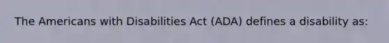 The Americans with Disabilities Act (ADA) defines a disability as: