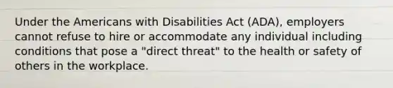 Under the Americans with Disabilities Act (ADA), employers cannot refuse to hire or accommodate any individual including conditions that pose a "direct threat" to the health or safety of others in the workplace.