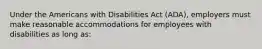 Under the Americans with Disabilities Act (ADA), employers must make reasonable accommodations for employees with disabilities as long as: