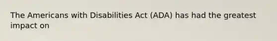 The Americans with Disabilities Act (ADA) has had the greatest impact on