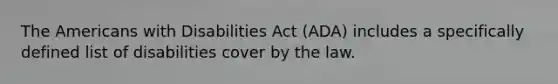 The Americans with Disabilities Act (ADA) includes a specifically defined list of disabilities cover by the law.