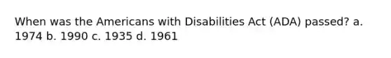 When was the Americans with Disabilities Act (ADA) passed? a. 1974 b. 1990 c. 1935 d. 1961